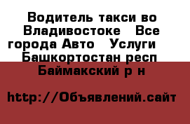 Водитель такси во Владивостоке - Все города Авто » Услуги   . Башкортостан респ.,Баймакский р-н